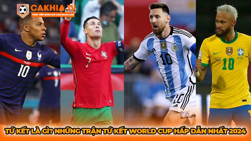 Tứ kết là gì? Những trận tứ kết World Cup hấp dẫn nhất 2024